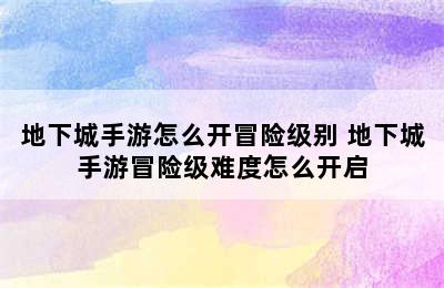 地下城手游怎么开冒险级别 地下城手游冒险级难度怎么开启